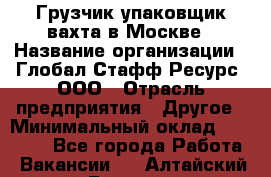 Грузчик-упаковщик вахта в Москве › Название организации ­ Глобал Стафф Ресурс, ООО › Отрасль предприятия ­ Другое › Минимальный оклад ­ 30 000 - Все города Работа » Вакансии   . Алтайский край,Белокуриха г.